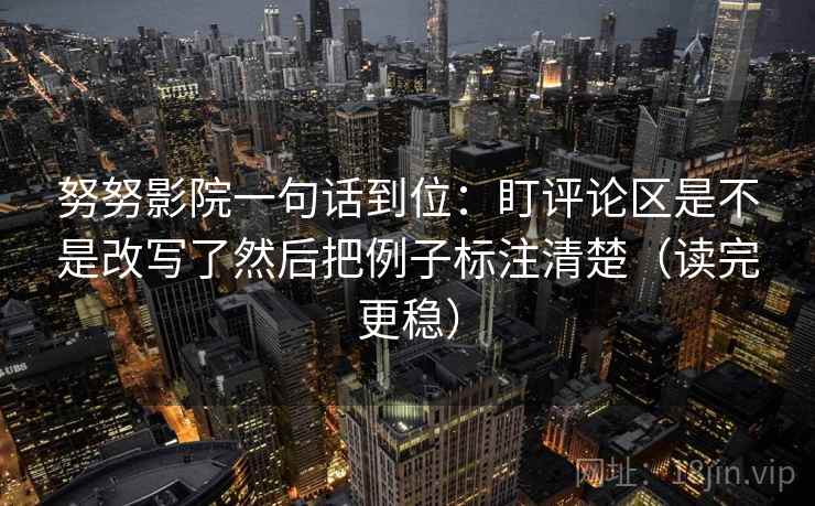 努努影院一句话到位：盯评论区是不是改写了然后把例子标注清楚（读完更稳）
