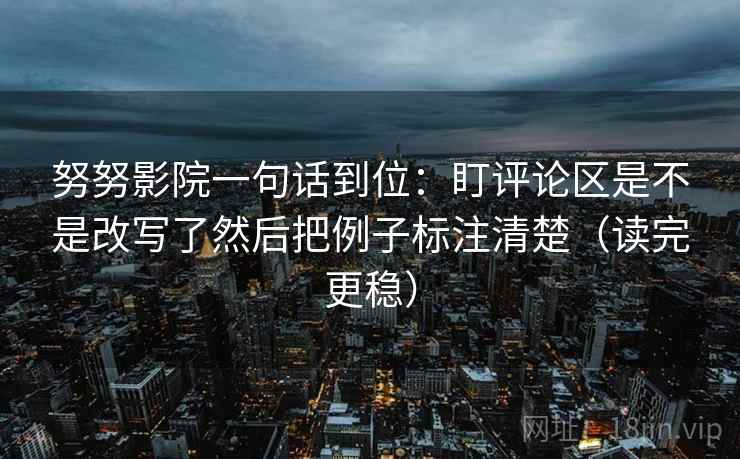 努努影院一句话到位:盯评论区是不是改写了然后把例子标注清楚(读完更稳) 努努影院一句话到位:盯评论区是不是改写了然后把例子标注清楚(读完更稳)