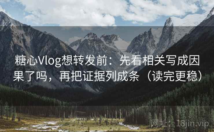 糖心Vlog想转发前：先看相关写成因果了吗，再把证据列成条（读完更稳）