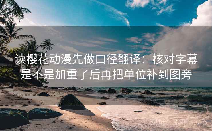 读樱花动漫先做口径翻译：核对字幕是不是加重了后再把单位补到图旁
