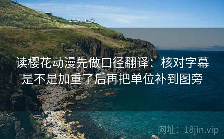 读樱花动漫先做口径翻译：核对字幕是不是加重了后再把单位补到图旁