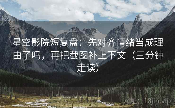 星空影院短复盘:先对齐情绪当成理由了吗,再把截图补上下文(三分钟走读) 星空影院短复盘:先对齐情绪当成理由了吗,再把截图补上下文(三分钟走读)