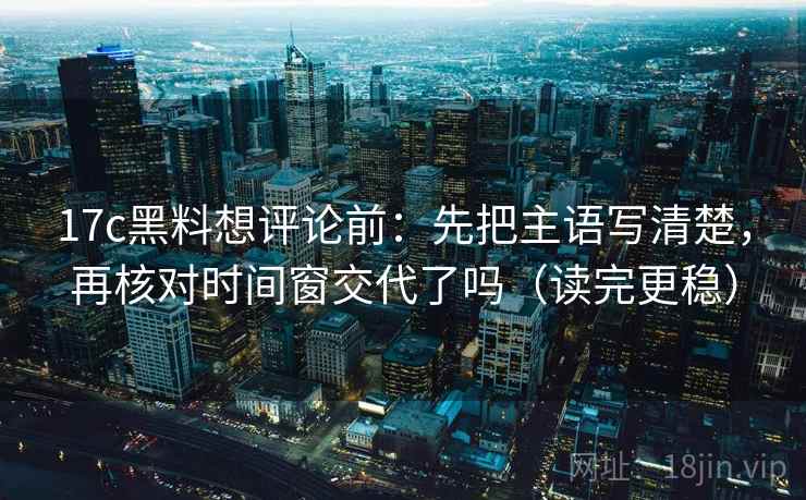 17c黑料想评论前：先把主语写清楚，再核对时间窗交代了吗（读完更稳）