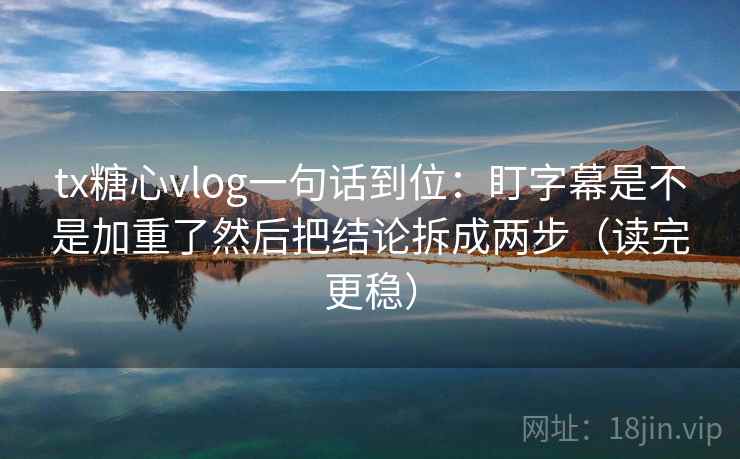 tx糖心vlog一句话到位:盯字幕是不是加重了然后把结论拆成两步(读完更稳) tx糖心vlog一句话到位:盯字幕是不是加重了然后把结论拆成两步(读完更稳)