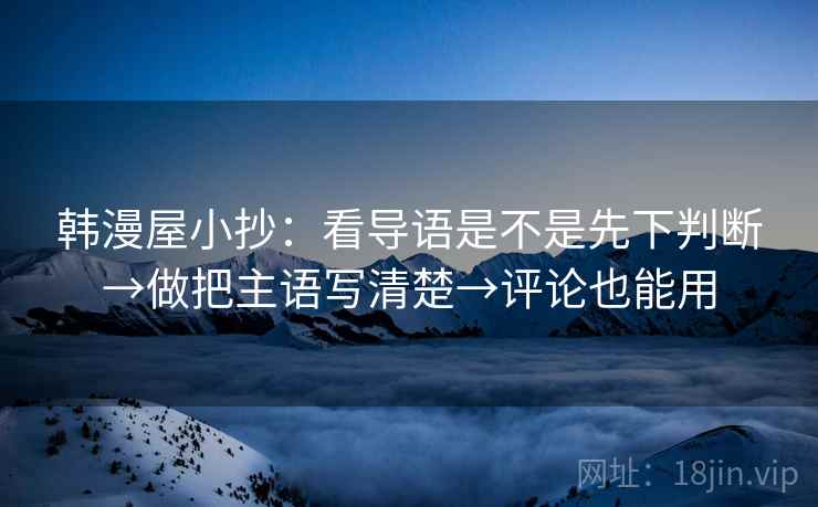 韩漫屋小抄：看导语是不是先下判断→做把主语写清楚→评论也能用