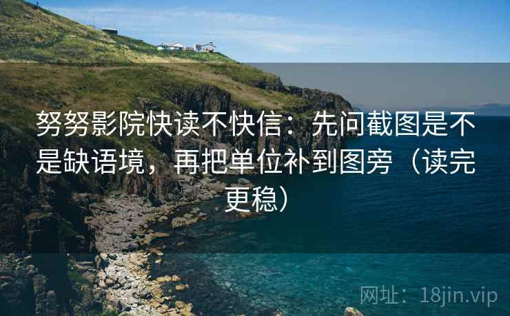 努努影院快读不快信：先问截图是不是缺语境，再把单位补到图旁（读完更稳）