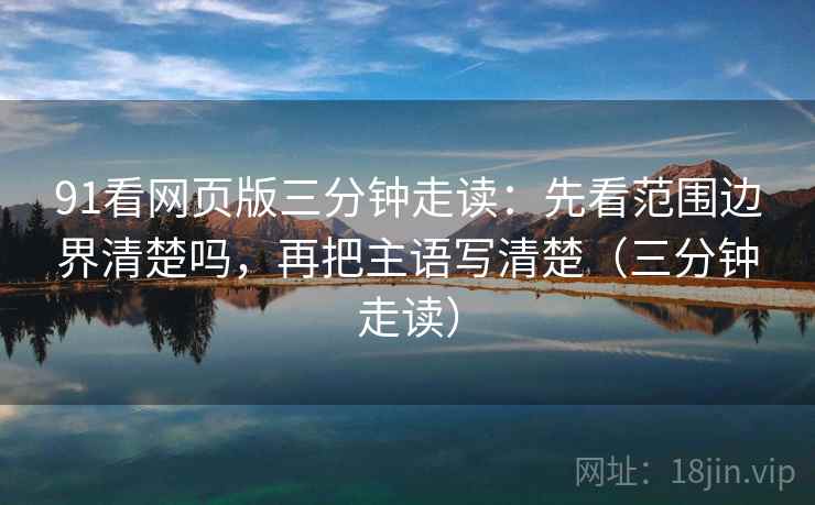 91看网页版三分钟走读:先看范围边界清楚吗,再把主语写清楚(三分钟走读) 91看网页版三分钟走读:先看范围边界清楚吗,再把主语写清楚(三分钟走读)