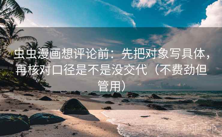 虫虫漫画想评论前：先把对象写具体，再核对口径是不是没交代（不费劲但管用）