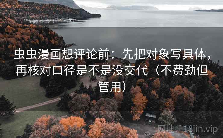 虫虫漫画想评论前：先把对象写具体，再核对口径是不是没交代（不费劲但管用）