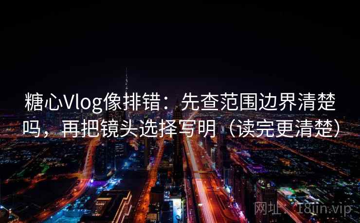 糖心Vlog像排错：先查范围边界清楚吗，再把镜头选择写明（读完更清楚）