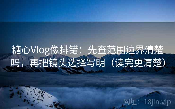 糖心Vlog像排错:先查范围边界清楚吗,再把镜头选择写明(读完更清楚) 糖心Vlog像排错:先查范围边界清楚吗,再把镜头选择写明(读完更清楚)