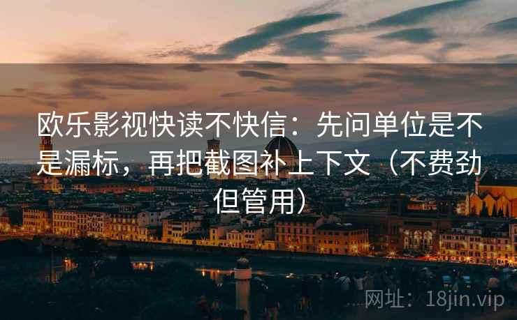 欧乐影视快读不快信：先问单位是不是漏标，再把截图补上下文（不费劲但管用）
