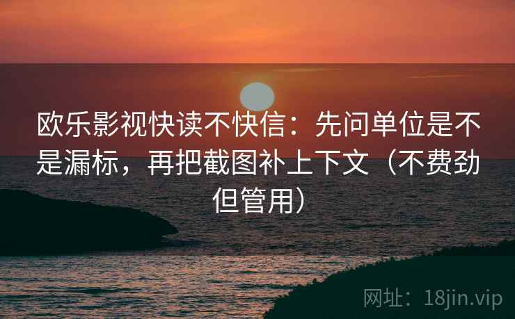 欧乐影视快读不快信:先问单位是不是漏标,再把截图补上下文(不费劲但管用) 欧乐影视快读不快信:先问单位是不是漏标,再把截图补上下文(不费劲但管用)
