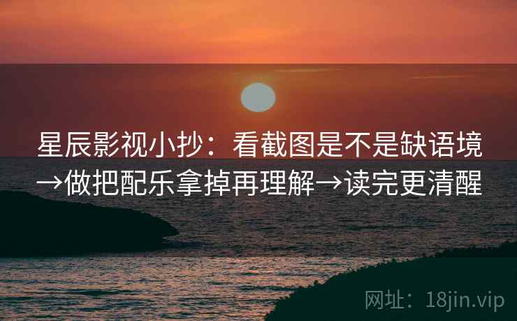 星辰影视小抄：看截图是不是缺语境→做把配乐拿掉再理解→读完更清醒