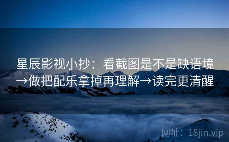 星辰影视小抄:看截图是不是缺语境→做把配乐拿掉再理解→读完更清醒 星辰影视小抄:看截图是不是缺语境→做把配乐拿掉再理解→读完更清醒