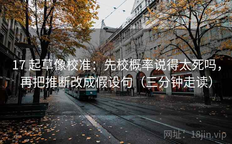 17 起草像校准：先校概率说得太死吗，再把推断改成假设句（三分钟走读）