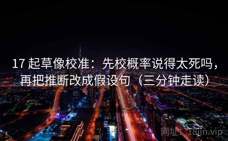 17 起草像校准:先校概率说得太死吗,再把推断改成假设句(三分钟走读) 17 起草像校准:先校概率说得太死吗,再把推断改成假设句(三分钟走读)