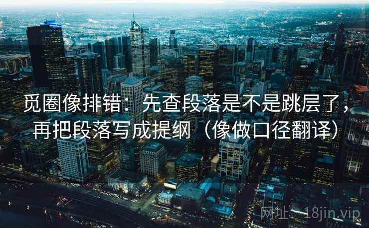 觅圈像排错：先查段落是不是跳层了，再把段落写成提纲（像做口径翻译）