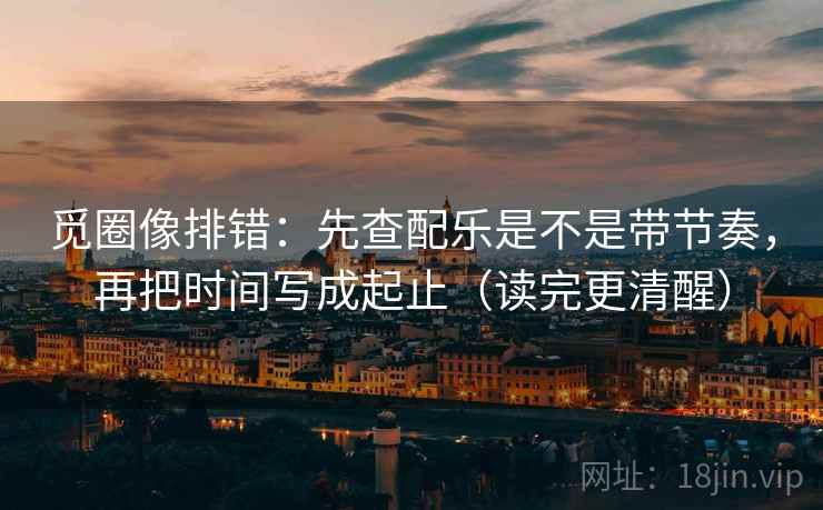 觅圈像排错:先查配乐是不是带节奏,再把时间写成起止(读完更清醒) 觅圈像排错:先查配乐是不是带节奏,再把时间写成起止(读完更清醒)