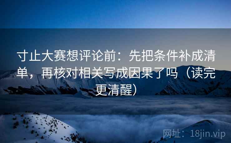 寸止大赛想评论前：先把条件补成清单，再核对相关写成因果了吗（读完更清醒）