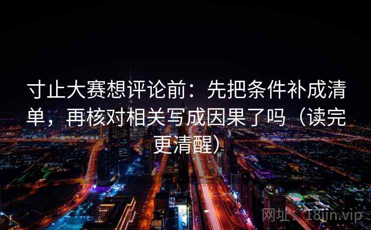 寸止大赛想评论前:先把条件补成清单,再核对相关写成因果了吗(读完更清醒) 寸止大赛想评论前:先把条件补成清单,再核对相关写成因果了吗(读完更清醒)