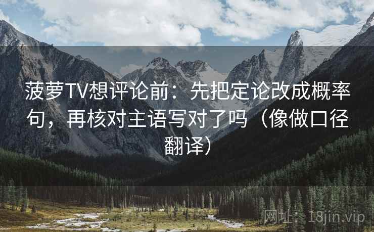 菠萝TV想评论前：先把定论改成概率句，再核对主语写对了吗（像做口径翻译）