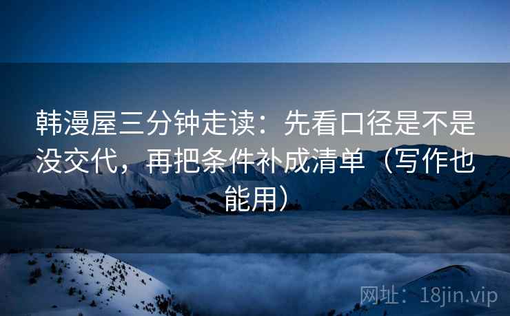 韩漫屋三分钟走读：先看口径是不是没交代，再把条件补成清单（写作也能用）