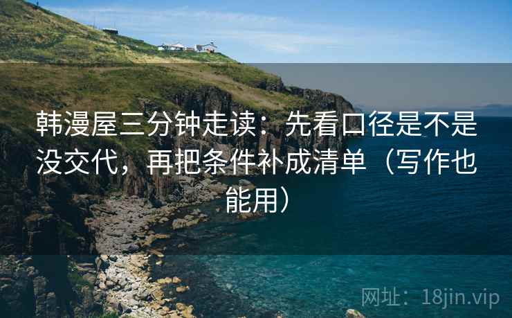 韩漫屋三分钟走读:先看口径是不是没交代,再把条件补成清单(写作也能用) 韩漫屋三分钟走读:先看口径是不是没交代,再把条件补成清单(写作也能用)