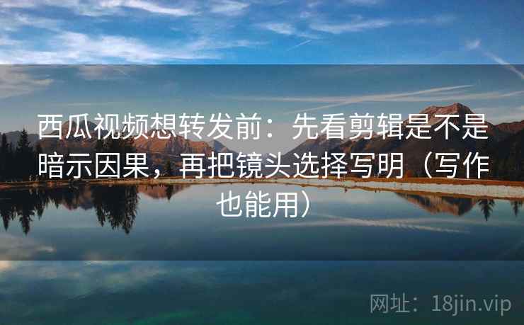 西瓜视频想转发前:先看剪辑是不是暗示因果,再把镜头选择写明(写作也能用) 西瓜视频想转发前:先看剪辑是不是暗示因果,再把镜头选择写明(写作也能用)