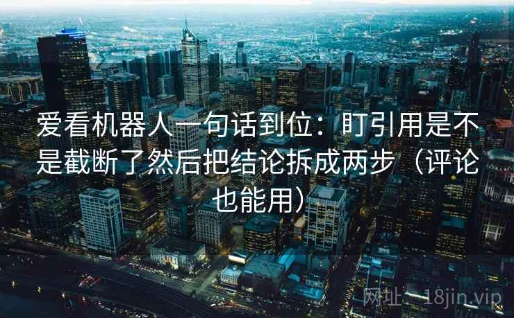 爱看机器人一句话到位：盯引用是不是截断了然后把结论拆成两步（评论也能用）