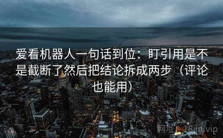 爱看机器人一句话到位:盯引用是不是截断了然后把结论拆成两步(评论也能用) 爱看机器人一句话到位:盯引用是不是截断了然后把结论拆成两步(评论也能用)