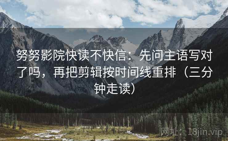 努努影院快读不快信:先问主语写对了吗,再把剪辑按时间线重排(三分钟走读) 努努影院快读不快信:先问主语写对了吗,再把剪辑按时间线重排(三分钟走读)