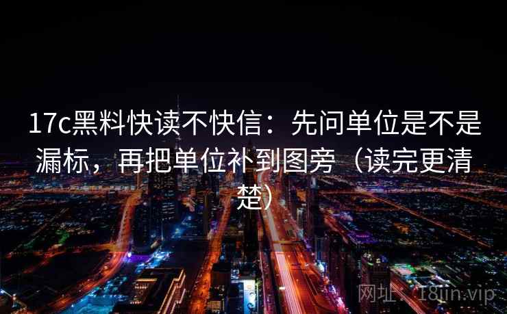 17c黑料快读不快信：先问单位是不是漏标，再把单位补到图旁（读完更清楚）