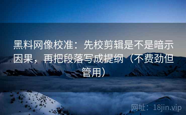 黑料网像校准:先校剪辑是不是暗示因果,再把段落写成提纲(不费劲但管用) 黑料网像校准:先校剪辑是不是暗示因果,再把段落写成提纲(不费劲但管用)