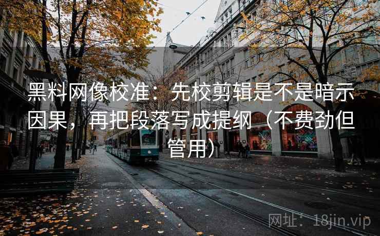 黑料网像校准：先校剪辑是不是暗示因果，再把段落写成提纲（不费劲但管用）