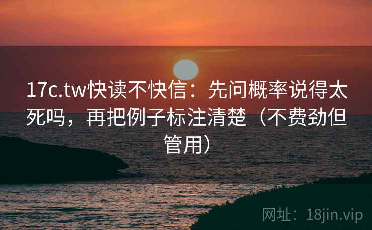 17c.tw快读不快信：先问概率说得太死吗，再把例子标注清楚（不费劲但管用）