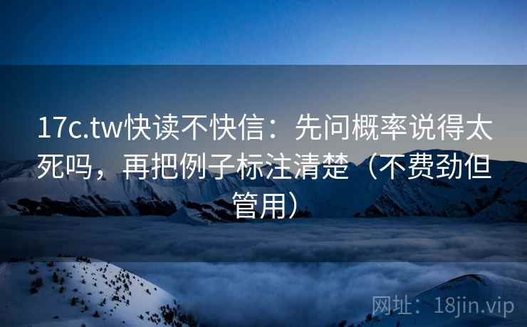 17c.tw快读不快信:先问概率说得太死吗,再把例子标注清楚(不费劲但管用) 17c.tw快读不快信:先问概率说得太死吗,再把例子标注清楚(不费劲但管用)