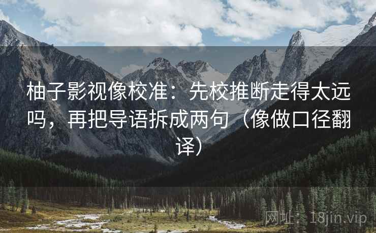 柚子影视像校准：先校推断走得太远吗，再把导语拆成两句（像做口径翻译）