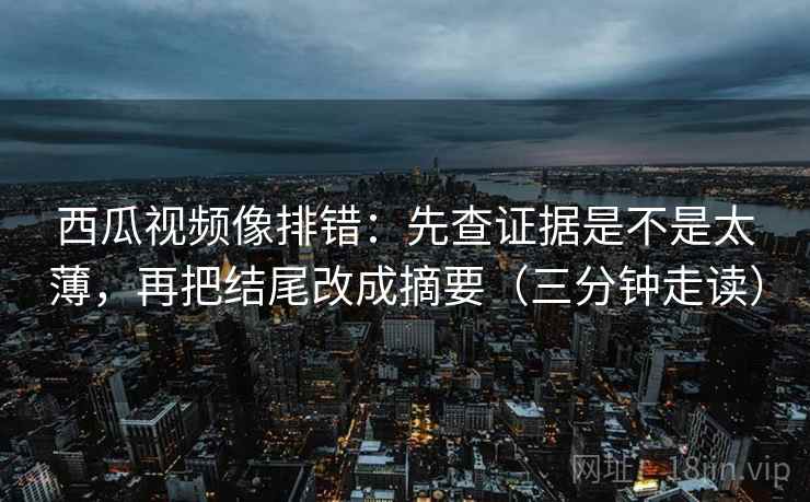 西瓜视频像排错:先查证据是不是太薄,再把结尾改成摘要(三分钟走读) 西瓜视频像排错:先查证据是不是太薄,再把结尾改成摘要(三分钟走读)