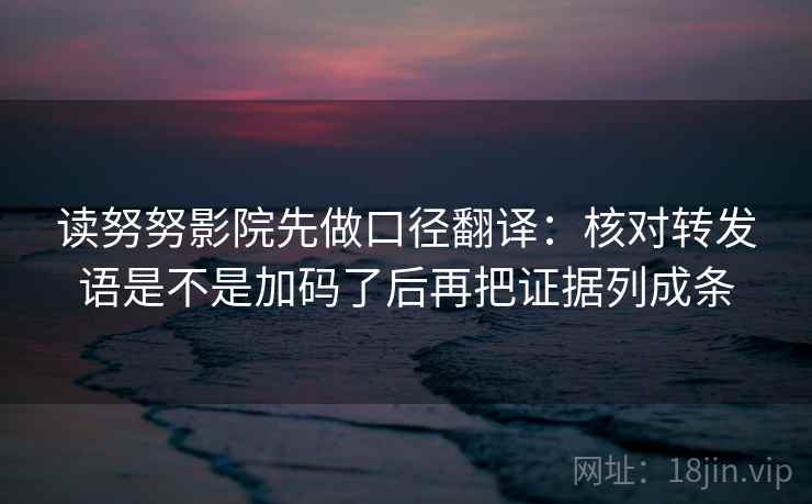 读努努影院先做口径翻译：核对转发语是不是加码了后再把证据列成条