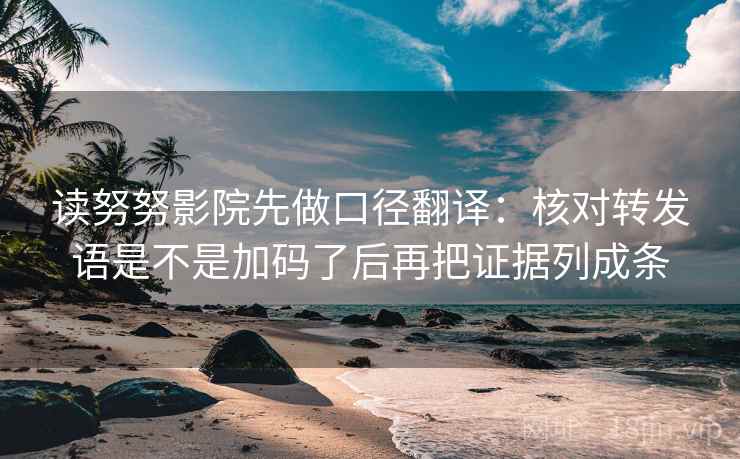 读努努影院先做口径翻译:核对转发语是不是加码了后再把证据列成条 读努努影院先做口径翻译:核对转发语是不是加码了后再把证据列成条