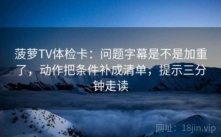 菠萝TV体检卡：问题字幕是不是加重了，动作把条件补成清单，提示三分钟走读