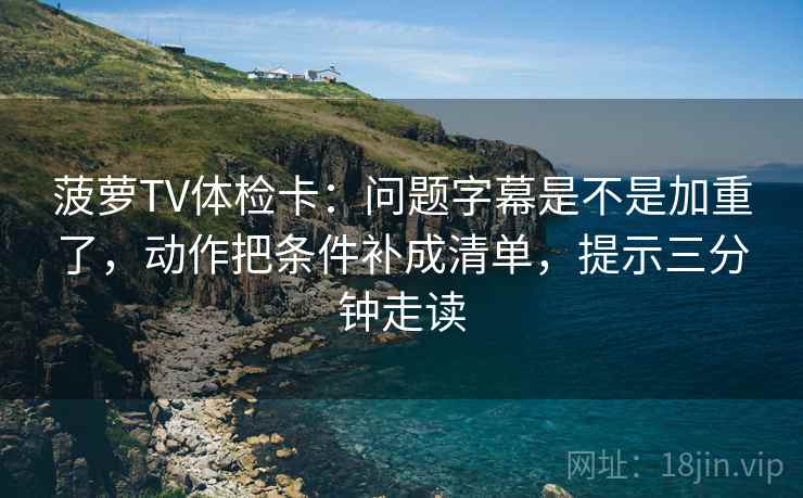 菠萝TV体检卡:问题字幕是不是加重了,动作把条件补成清单,提示三分钟走读 菠萝TV体检卡:问题字幕是不是加重了,动作把条件补成清单,提示三分钟走读