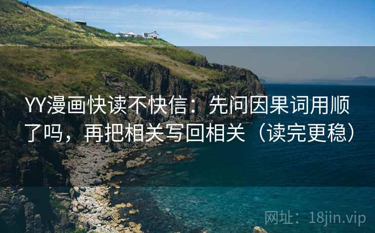 YY漫画快读不快信：先问因果词用顺了吗，再把相关写回相关（读完更稳）