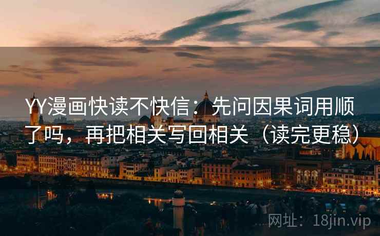 YY漫画快读不快信:先问因果词用顺了吗,再把相关写回相关(读完更稳) YY漫画快读不快信:先问因果词用顺了吗,再把相关写回相关(读完更稳)