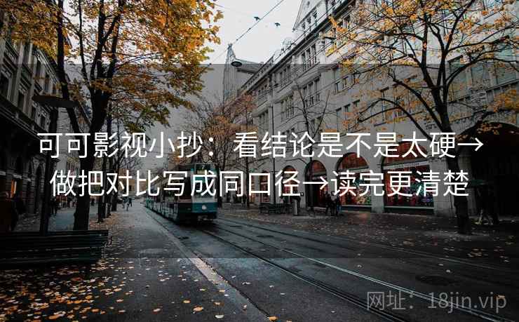 可可影视小抄:看结论是不是太硬→做把对比写成同口径→读完更清楚 可可影视小抄:看结论是不是太硬→做把对比写成同口径→读完更清楚