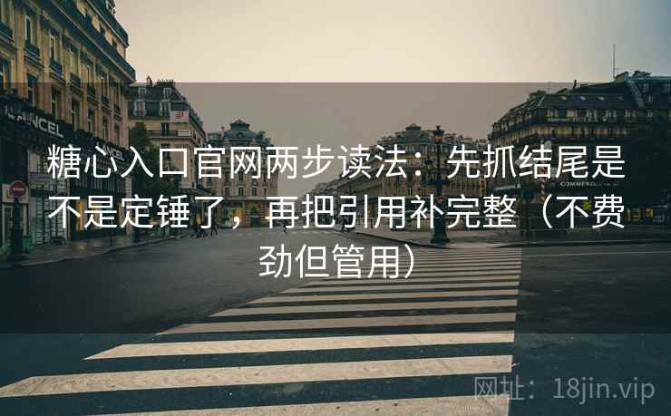 糖心入口官网两步读法：先抓结尾是不是定锤了，再把引用补完整（不费劲但管用）