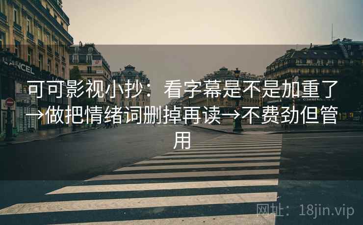 可可影视小抄：看字幕是不是加重了→做把情绪词删掉再读→不费劲但管用