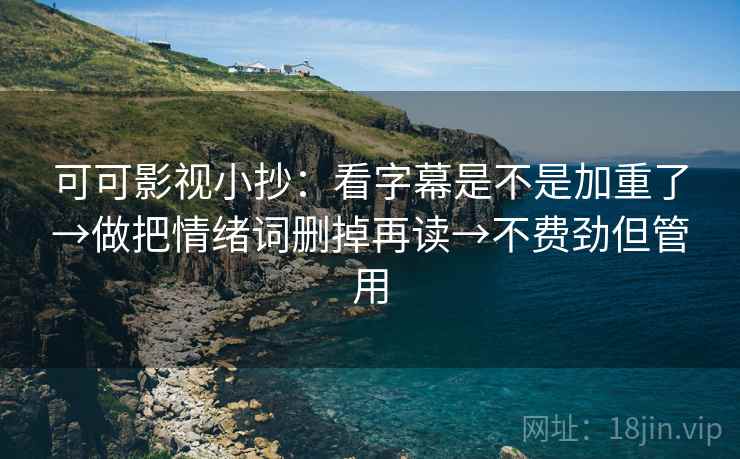 可可影视小抄:看字幕是不是加重了→做把情绪词删掉再读→不费劲但管用 可可影视小抄:看字幕是不是加重了→做把情绪词删掉再读→不费劲但管用