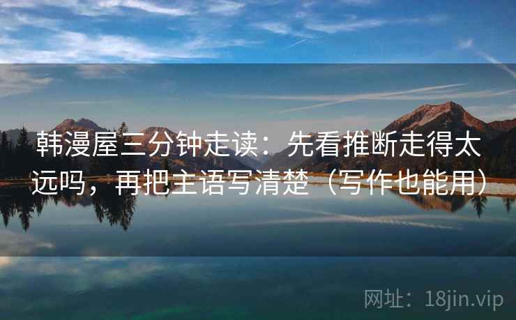 韩漫屋三分钟走读:先看推断走得太远吗,再把主语写清楚(写作也能用) 韩漫屋三分钟走读:先看推断走得太远吗,再把主语写清楚(写作也能用)